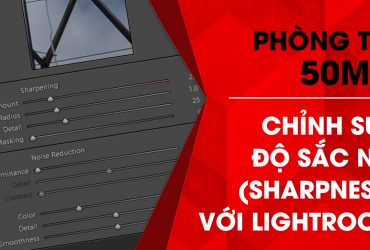 Phòng tối 50mm – Tập 15 (Lightroom): Chỉnh sửa độ sắc nét (Sharpness) | 50mm Vietnam