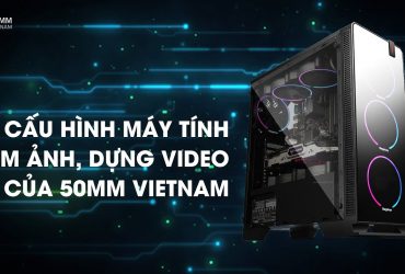 Cấu hình máy tính làm ảnh, dựng video của 50mm Vietnam | Gear Review